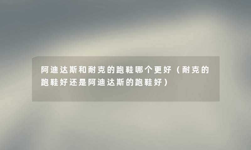 阿迪达斯和耐克的跑鞋哪个更好（耐克的跑鞋好还是阿迪达斯的跑鞋好）