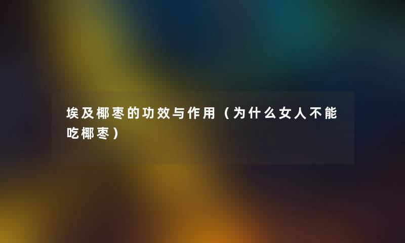 埃及椰枣的功效与作用（为什么女人不能吃椰枣）