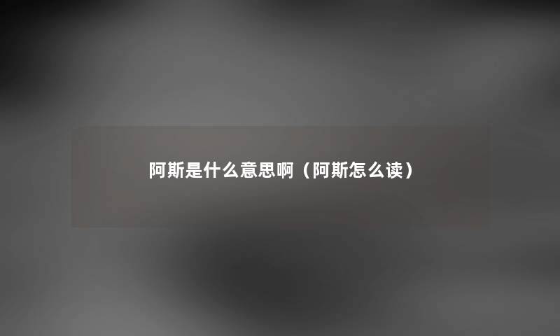 阿斯是什么意思啊（阿斯怎么读）