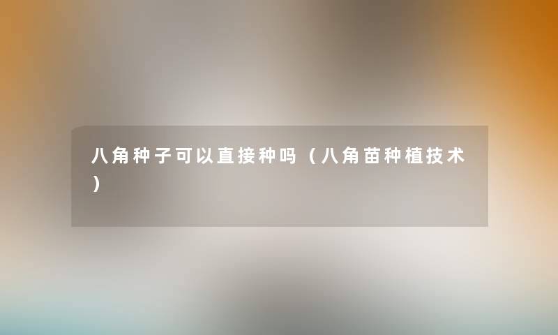 八角种子可以直接种吗（八角苗种植技术）