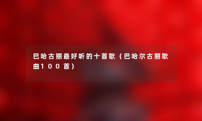 巴哈古丽好听的十首歌（巴哈尔古丽歌曲几首）