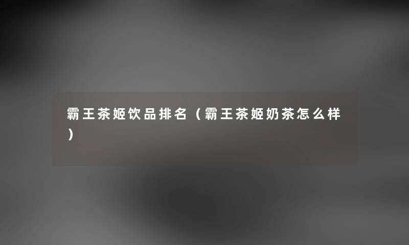 霸王茶姬饮品推荐（霸王茶姬奶茶怎么样）