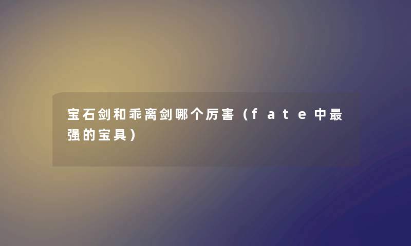 宝石剑和乖离剑哪个厉害（fate中强的宝具）