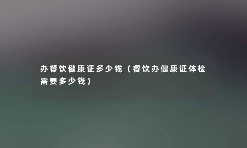 办餐饮健康证多少钱（餐饮办健康证体检需要多少钱）