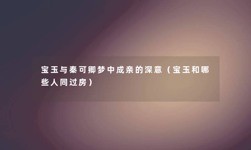 宝玉与秦可卿梦中成亲的深意（宝玉和哪些人同过房）