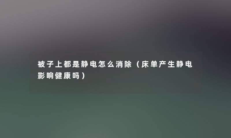 被子上都是静电怎么消除（床单产生静电影响健康吗）