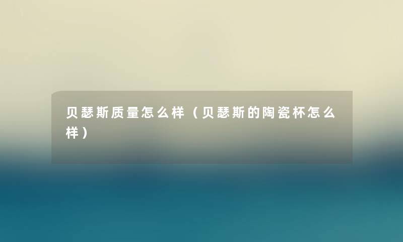 贝瑟斯质量怎么样（贝瑟斯的陶瓷杯怎么样）
