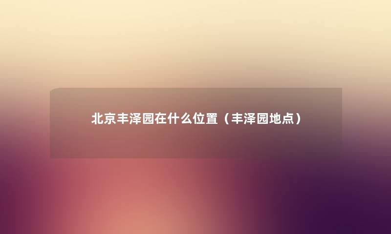 北京丰泽园在什么位置（丰泽园地点）