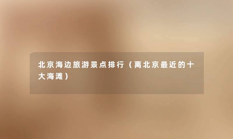北京海边旅游景点整理（离北京近的一些海滩）