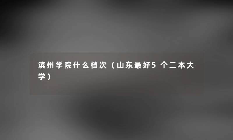 滨州学院什么档次（山东好5个二本大学）