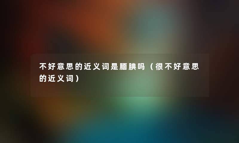 不好意思的近义词是腼腆吗（很不好意思的近义词）