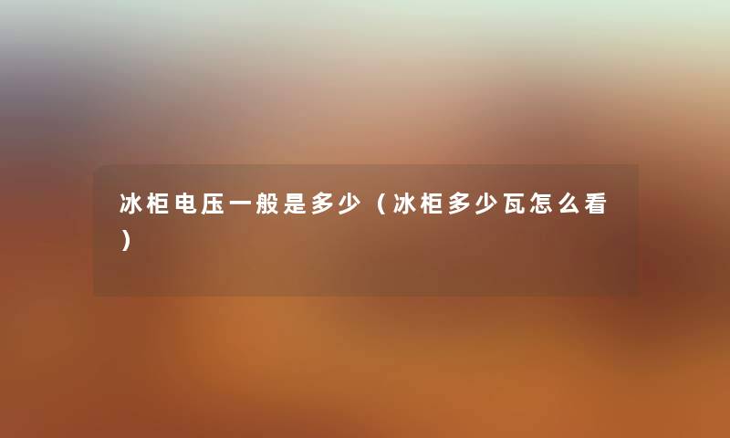 冰柜电压一般是多少（冰柜多少瓦怎么看）