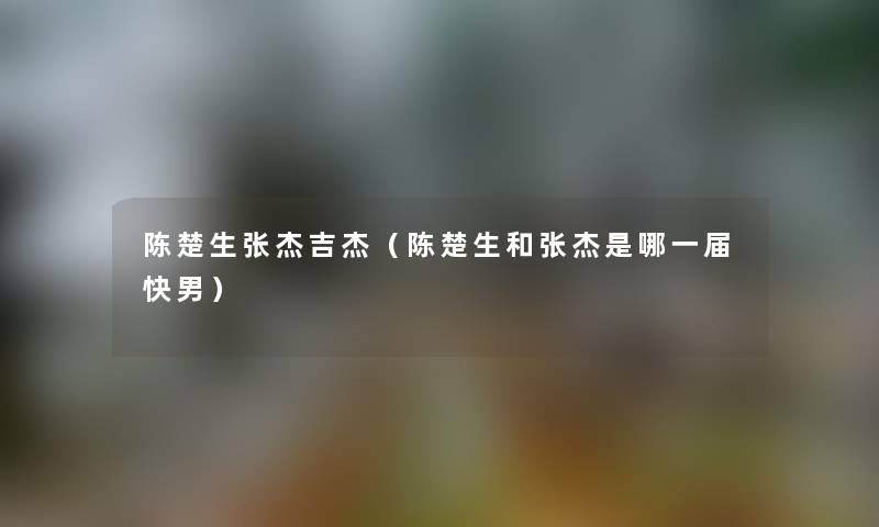 陈楚生张杰吉杰（陈楚生和张杰是哪一届快男）