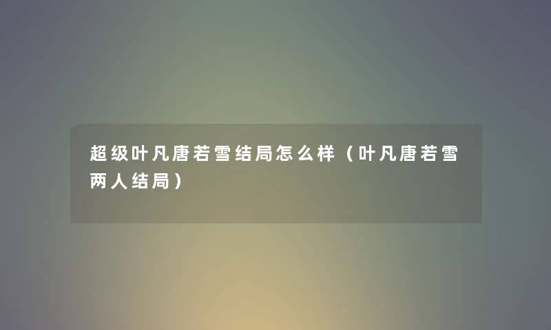 超级叶凡唐若雪结局怎么样（叶凡唐若雪两人结局）