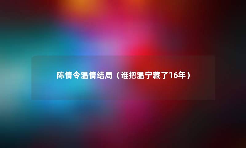 陈情令温情结局（谁把温宁藏了16年）