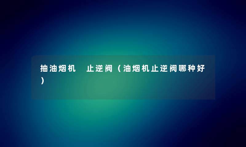 抽油烟机 止逆阀（油烟机止逆阀哪种好）