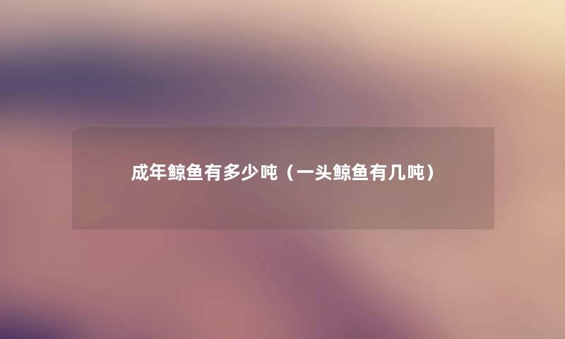 成年鲸鱼有多少吨（一头鲸鱼有几吨）
