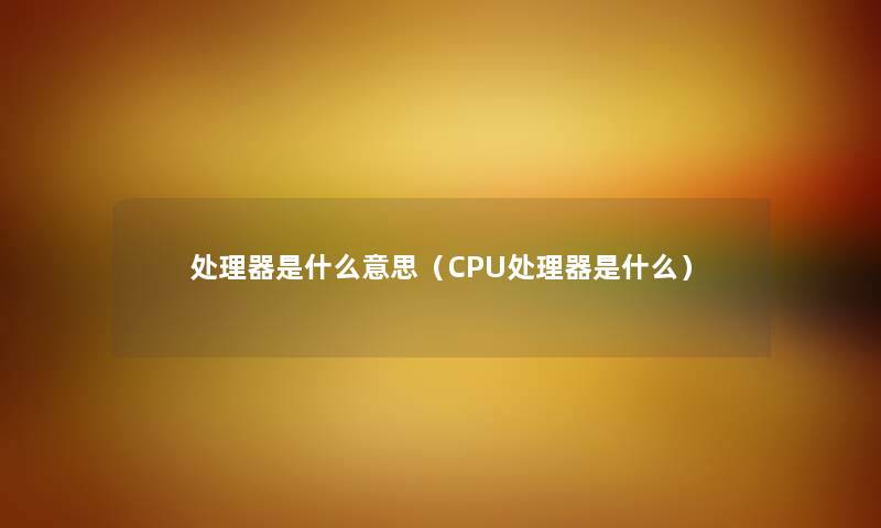 处理器是什么意思（CPU处理器是什么）