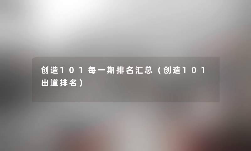 创造101每一期推荐汇总（创造101出道推荐）