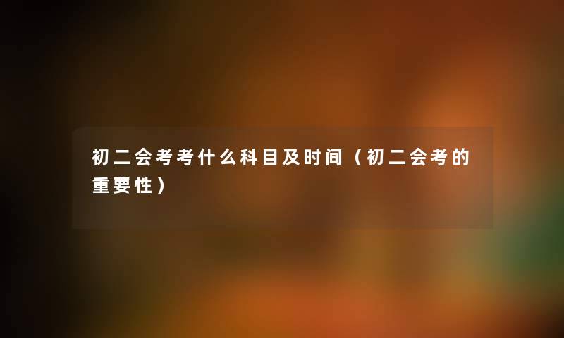 初二会考考什么科目及时间（初二会考的重要性）