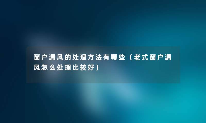 窗户漏风的处理方法有哪些（老式窗户漏风怎么处理比较好）