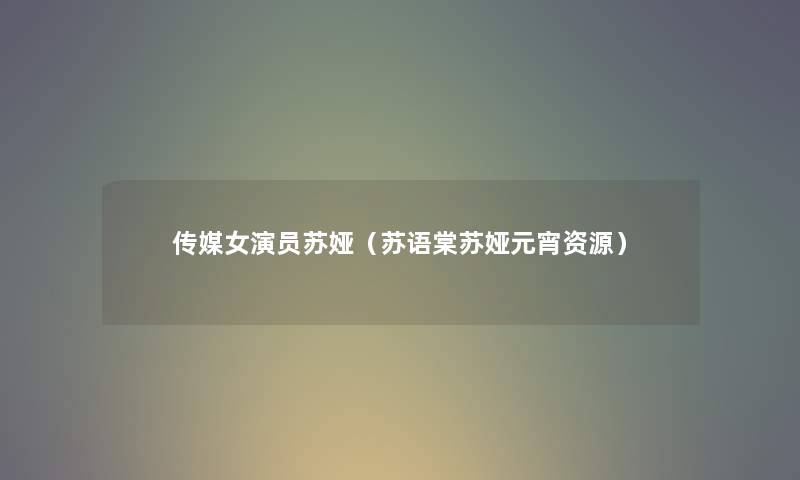 传媒女演员苏娅（苏语棠苏娅元宵资源）