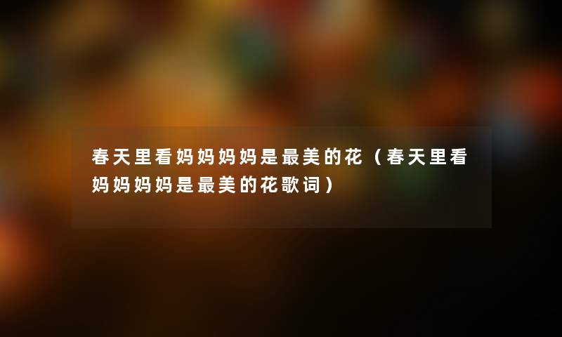 春天里看妈妈妈妈是美的花（春天里看妈妈妈妈是美的花歌词）