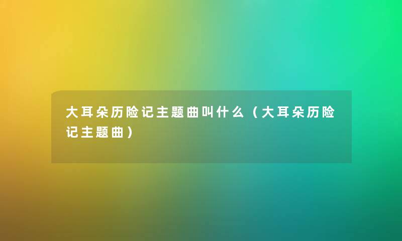 大耳朵历险记主题曲叫什么（大耳朵历险记主题曲）