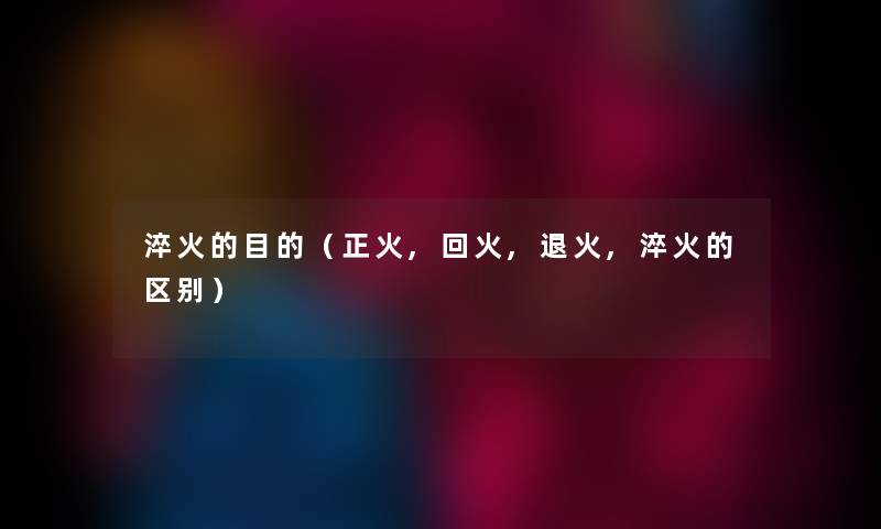 淬火的目的（正火,回火,退火,淬火的区别）