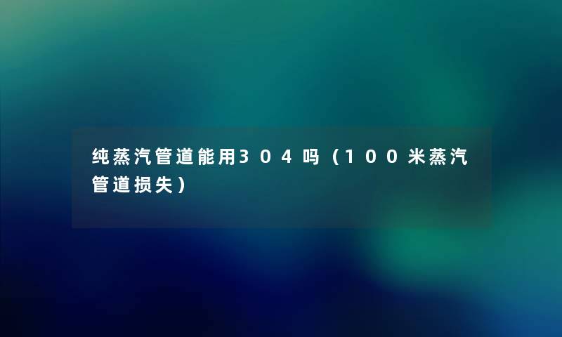 纯蒸汽管道能用304吗（100米蒸汽管道）