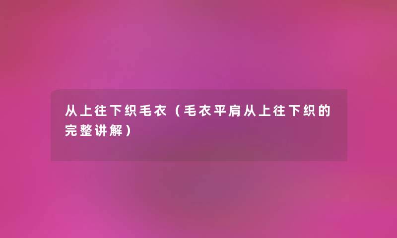 从上往下织毛衣（毛衣平肩从上往下织的完整讲解）