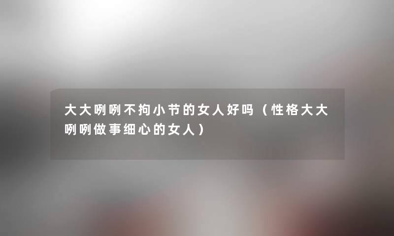 大大咧咧不拘小节的女人好吗（性格大大咧咧做事细心的女人）