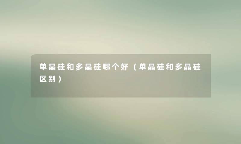 单晶硅和多晶硅哪个好（单晶硅和多晶硅区别）