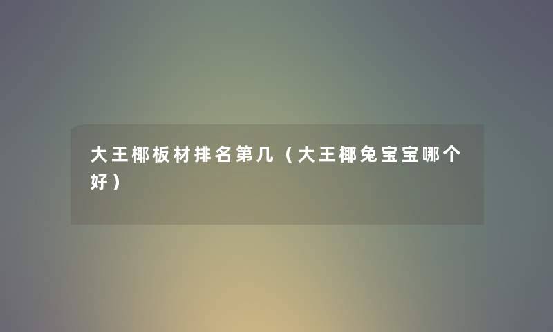 大王椰板材推荐第几（大王椰兔宝宝哪个好）