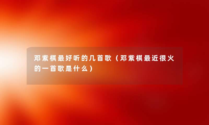 邓紫棋好听的几首歌（邓紫棋近很火的一首歌是什么）