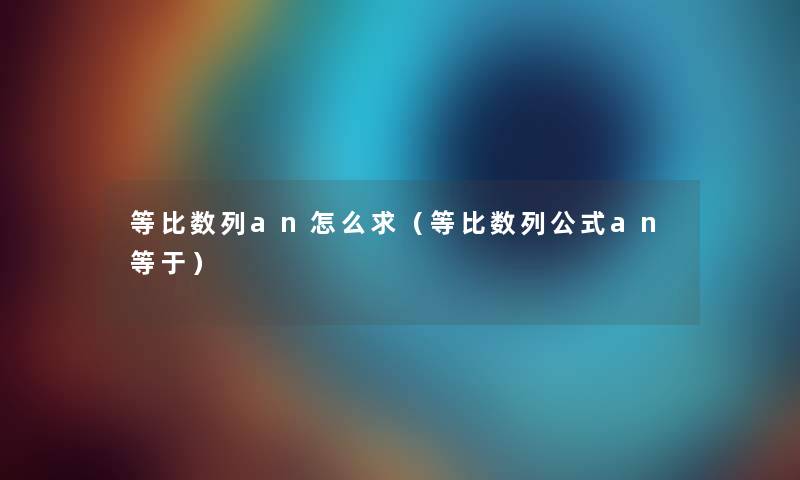 等比数列an怎么求（等比数列公式an等于）