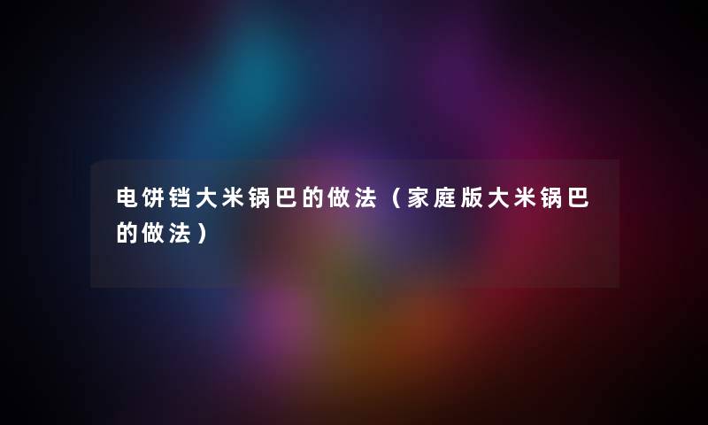 电饼铛大米锅巴的做法（家庭版大米锅巴的做法）