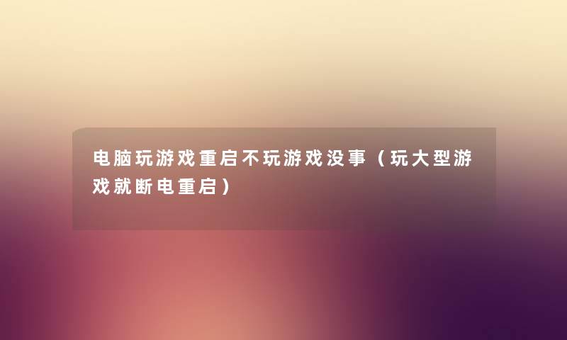 电脑玩游戏重启不玩游戏没事（玩大型游戏就断电重启）