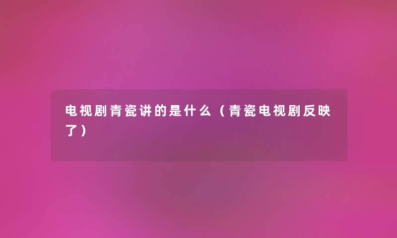 电视剧青瓷讲的是什么（青瓷电视剧反映了）
