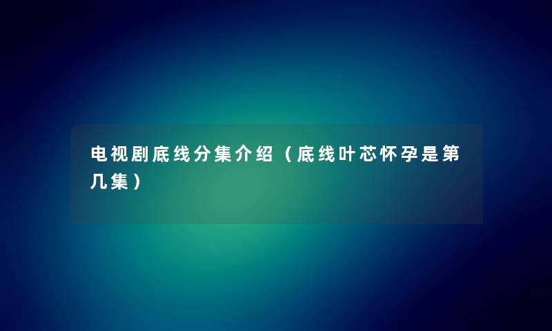 电视剧底线分集介绍（底线叶芯怀孕是第几集）