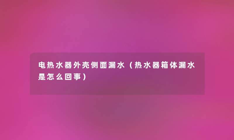 电热水器外壳侧面漏水（热水器箱体漏水是怎么回事）