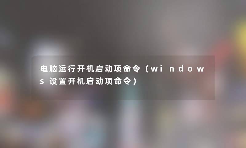 电脑运行开机启动项命令（windows设置开机启动项命令）