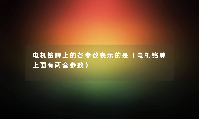 电机铭牌上的各参数表示的是（电机铭牌上面有两套参数）
