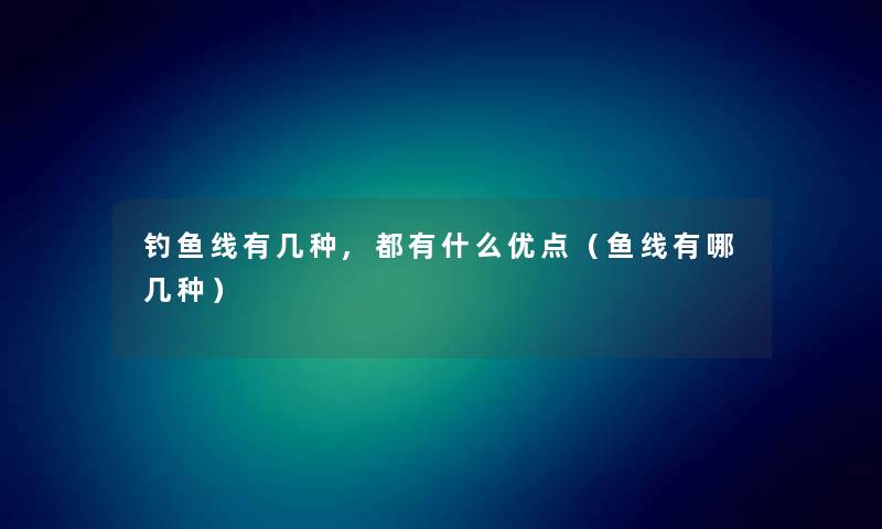 钓鱼线有几种,都有什么优点（鱼线有哪几种）