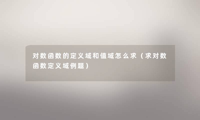 对数函数的定义域和值域怎么求（求对数函数定义域例题）