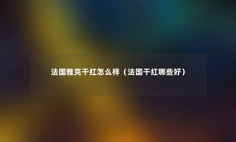 法国雅克干红怎么样（法国干红哪些好）