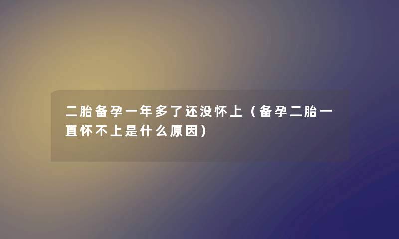 二胎备孕一年多了还没怀上（备孕二胎一直怀不上是什么原因）