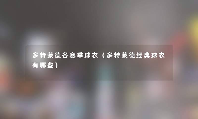 多特蒙德各赛季球衣（多特蒙德经典球衣有哪些）