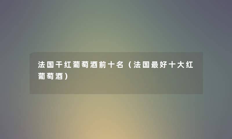 法国干红葡萄酒前十名（法国好一些红葡萄酒）
