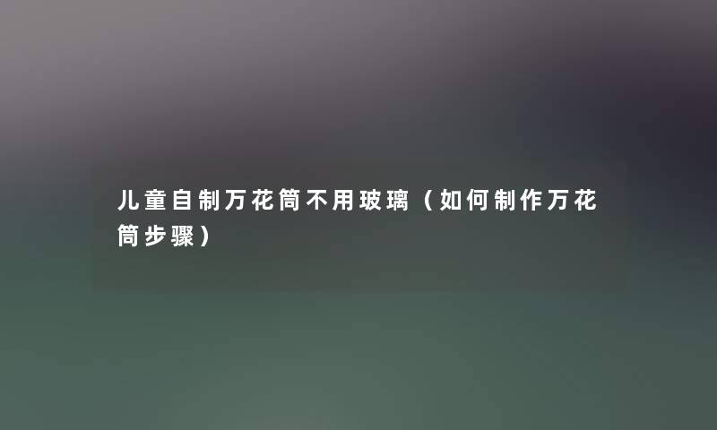 儿童自制万花筒不用玻璃（如何制作万花筒步骤）